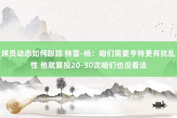 球员动态如何跟踪 特雷-杨：咱们需要亨特更有扰乱性 他就算投20-30次咱们也没看法