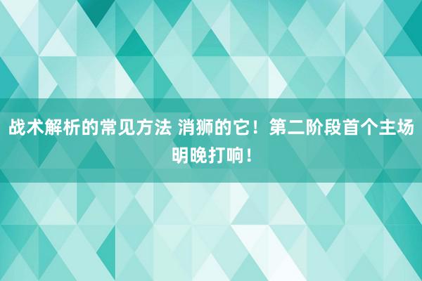 战术解析的常见方法 消狮的它！第二阶段首个主场明晚打响！