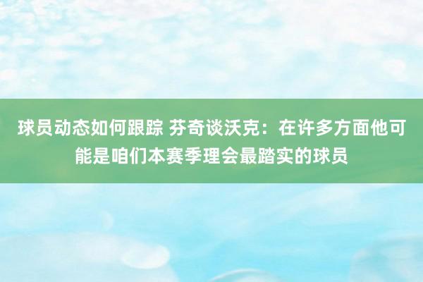 球员动态如何跟踪 芬奇谈沃克：在许多方面他可能是咱们本赛季理会最踏实的球员