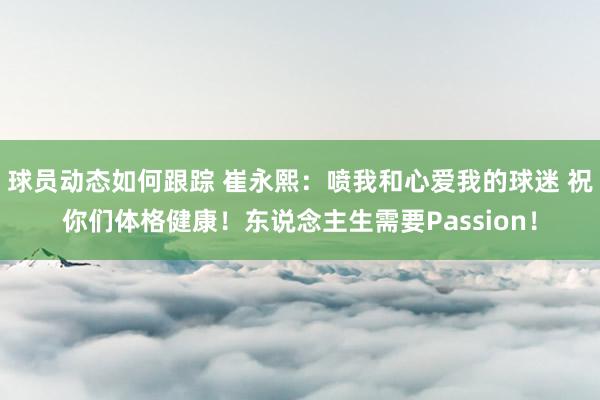 球员动态如何跟踪 崔永熙：喷我和心爱我的球迷 祝你们体格健康！东说念主生需要Passion！