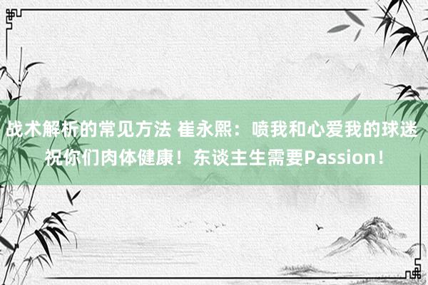 战术解析的常见方法 崔永熙：喷我和心爱我的球迷 祝你们肉体健康！东谈主生需要Passion！