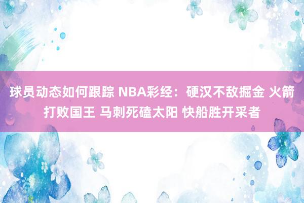 球员动态如何跟踪 NBA彩经：硬汉不敌掘金 火箭打败国王 马刺死磕太阳 快船胜开采者