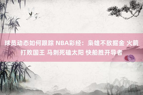 球员动态如何跟踪 NBA彩经：枭雄不敌掘金 火箭打败国王 马刺死磕太阳 快船胜开导者