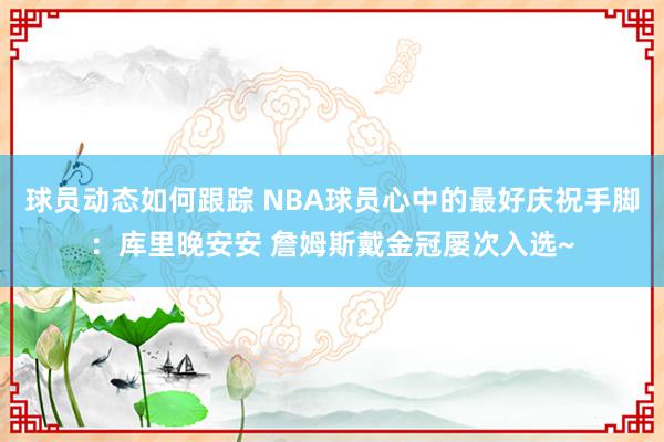 球员动态如何跟踪 NBA球员心中的最好庆祝手脚：库里晚安安 詹姆斯戴金冠屡次入选~