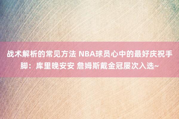 战术解析的常见方法 NBA球员心中的最好庆祝手脚：库里晚安安 詹姆斯戴金冠屡次入选~