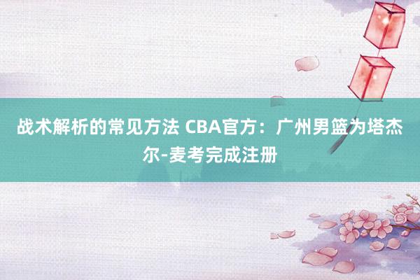 战术解析的常见方法 CBA官方：广州男篮为塔杰尔-麦考完成注册