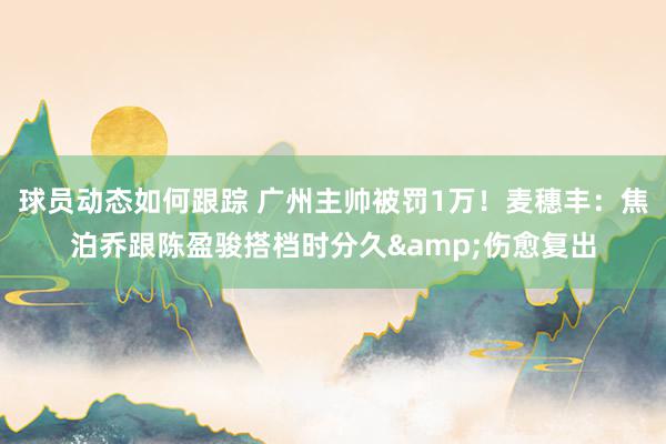 球员动态如何跟踪 广州主帅被罚1万！麦穗丰：焦泊乔跟陈盈骏搭档时分久&伤愈复出