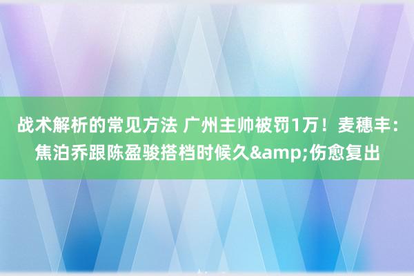 战术解析的常见方法 广州主帅被罚1万！麦穗丰：焦泊乔跟陈盈骏搭档时候久&伤愈复出