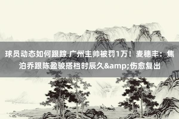 球员动态如何跟踪 广州主帅被罚1万！麦穗丰：焦泊乔跟陈盈骏搭档时辰久&伤愈复出