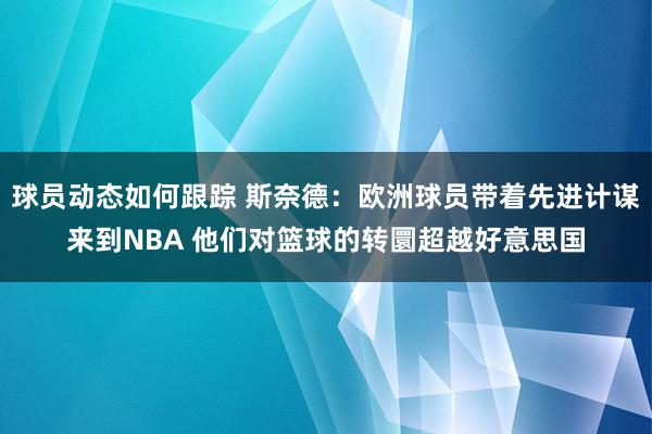 球员动态如何跟踪 斯奈德：欧洲球员带着先进计谋来到NBA 他们对篮球的转圜超越好意思国