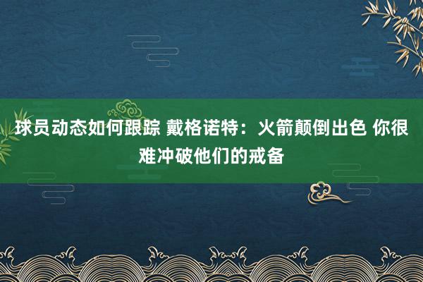 球员动态如何跟踪 戴格诺特：火箭颠倒出色 你很难冲破他们的戒备