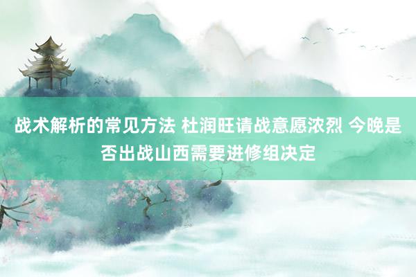 战术解析的常见方法 杜润旺请战意愿浓烈 今晚是否出战山西需要进修组决定