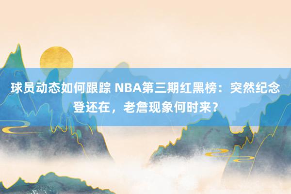 球员动态如何跟踪 NBA第三期红黑榜：突然纪念登还在，老詹现象何时来？