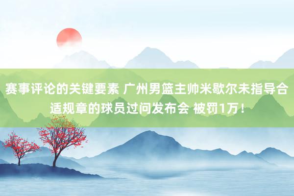 赛事评论的关键要素 广州男篮主帅米歇尔未指导合适规章的球员过问发布会 被罚1万！