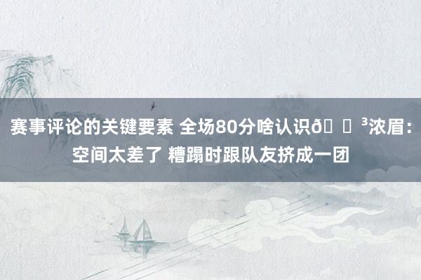 赛事评论的关键要素 全场80分啥认识😳浓眉：空间太差了 糟蹋时跟队友挤成一团