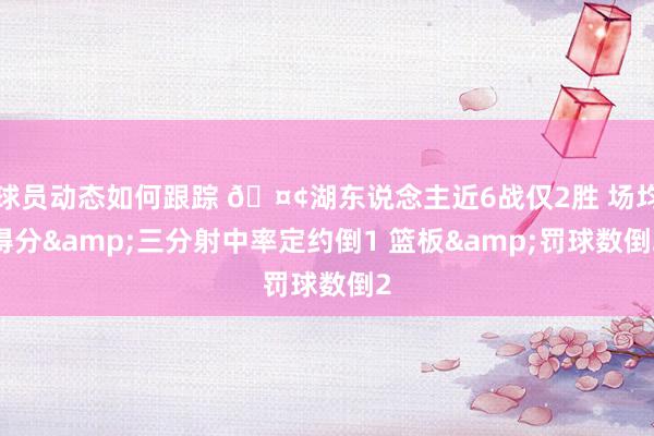 球员动态如何跟踪 🤢湖东说念主近6战仅2胜 场均得分&三分射中率定约倒1 篮板&罚球数倒2