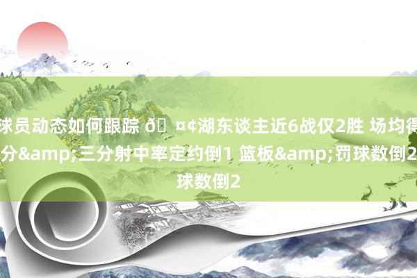 球员动态如何跟踪 🤢湖东谈主近6战仅2胜 场均得分&三分射中率定约倒1 篮板&罚球数倒2