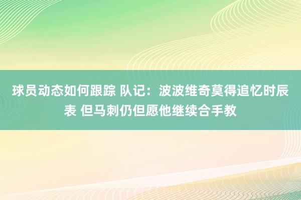 球员动态如何跟踪 队记：波波维奇莫得追忆时辰表 但马刺仍但愿他继续合手教