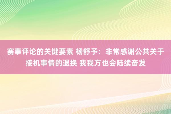 赛事评论的关键要素 杨舒予：非常感谢公共关于接机事情的退换 我我方也会陆续奋发