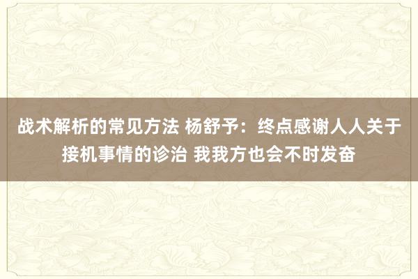 战术解析的常见方法 杨舒予：终点感谢人人关于接机事情的诊治 我我方也会不时发奋