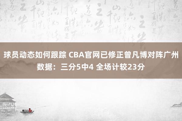 球员动态如何跟踪 CBA官网已修正曾凡博对阵广州数据：三分5中4 全场计较23分