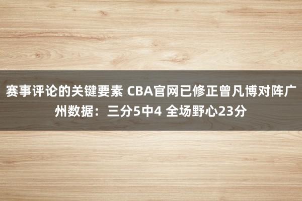 赛事评论的关键要素 CBA官网已修正曾凡博对阵广州数据：三分5中4 全场野心23分