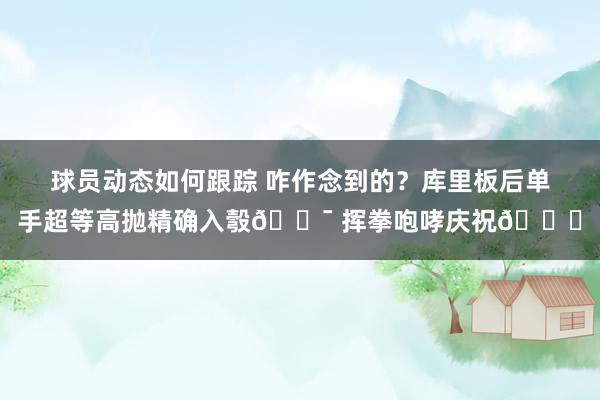 球员动态如何跟踪 咋作念到的？库里板后单手超等高抛精确入彀🎯 挥拳咆哮庆祝😝