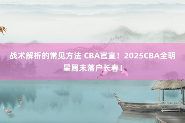 战术解析的常见方法 CBA官宣！2025CBA全明星周末落户长春！