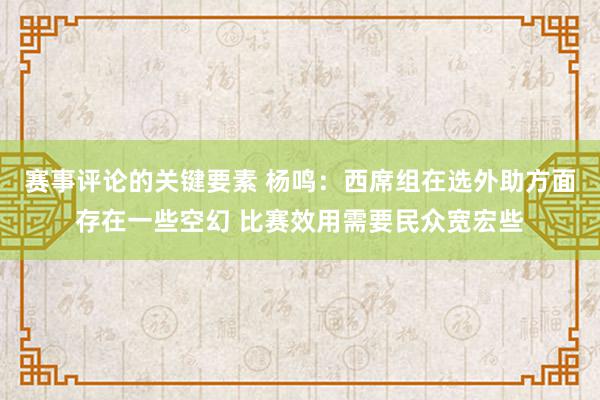 赛事评论的关键要素 杨鸣：西席组在选外助方面存在一些空幻 比赛效用需要民众宽宏些