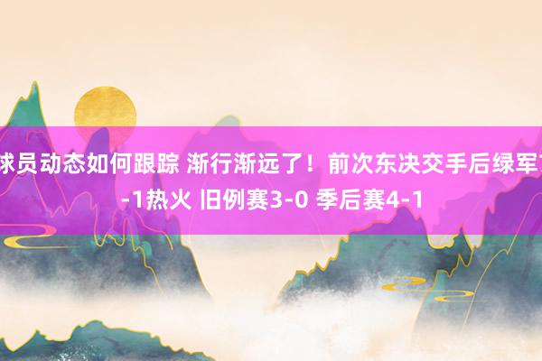 球员动态如何跟踪 渐行渐远了！前次东决交手后绿军7-1热火 旧例赛3-0 季后赛4-1