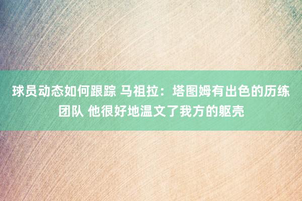 球员动态如何跟踪 马祖拉：塔图姆有出色的历练团队 他很好地温文了我方的躯壳