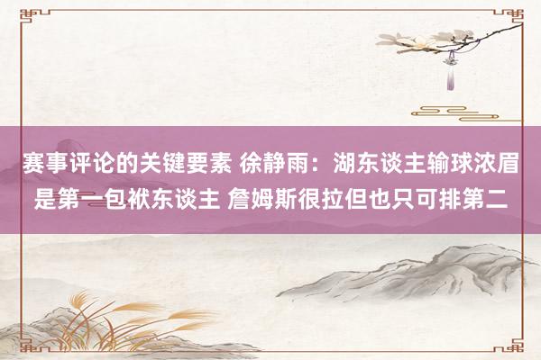 赛事评论的关键要素 徐静雨：湖东谈主输球浓眉是第一包袱东谈主 詹姆斯很拉但也只可排第二