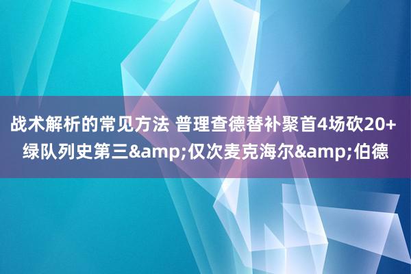 战术解析的常见方法 普理查德替补聚首4场砍20+ 绿队列史第三&仅次麦克海尔&伯德