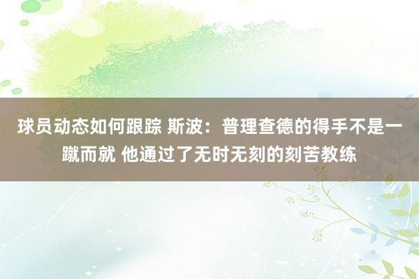 球员动态如何跟踪 斯波：普理查德的得手不是一蹴而就 他通过了无时无刻的刻苦教练