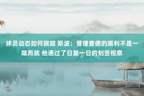 球员动态如何跟踪 斯波：普理查德的顺利不是一蹴而就 他通过了日复一日的刻苦视察