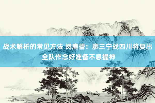 战术解析的常见方法 闵鹿蕾：廖三宁战四川将复出 全队作念好准备不息提神