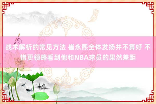 战术解析的常见方法 崔永熙全体发扬并不算好 不错更领略看到他和NBA球员的果然差距