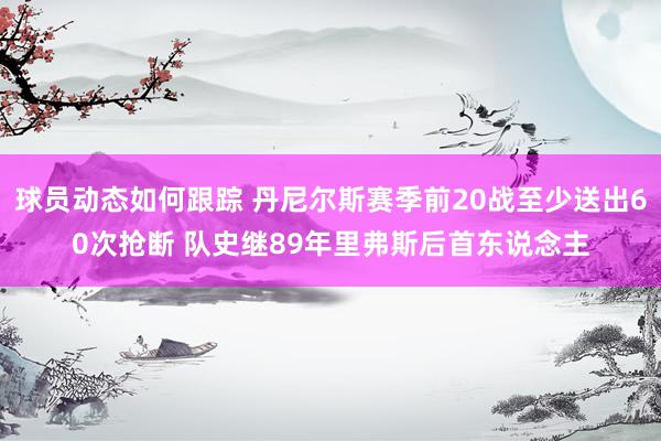 球员动态如何跟踪 丹尼尔斯赛季前20战至少送出60次抢断 队史继89年里弗斯后首东说念主