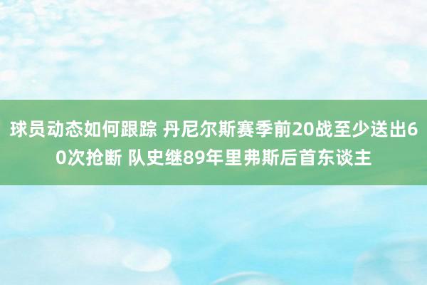 球员动态如何跟踪 丹尼尔斯赛季前20战至少送出60次抢断 队史继89年里弗斯后首东谈主