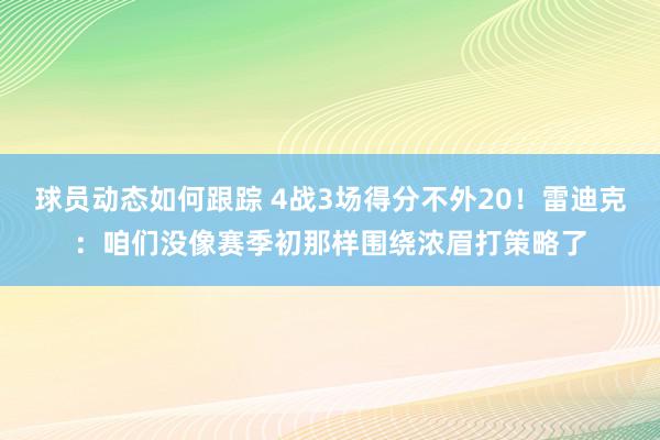 球员动态如何跟踪 4战3场得分不外20！雷迪克：咱们没像赛季初那样围绕浓眉打策略了