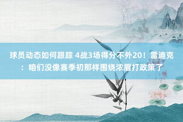 球员动态如何跟踪 4战3场得分不外20！雷迪克：咱们没像赛季初那样围绕浓眉打政策了