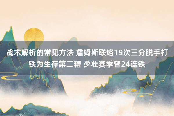 战术解析的常见方法 詹姆斯联络19次三分脱手打铁为生存第二糟 少壮赛季曾24连铁