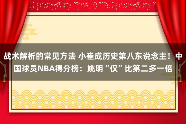 战术解析的常见方法 小崔成历史第八东说念主！中国球员NBA得分榜：姚明“仅”比第二多一倍