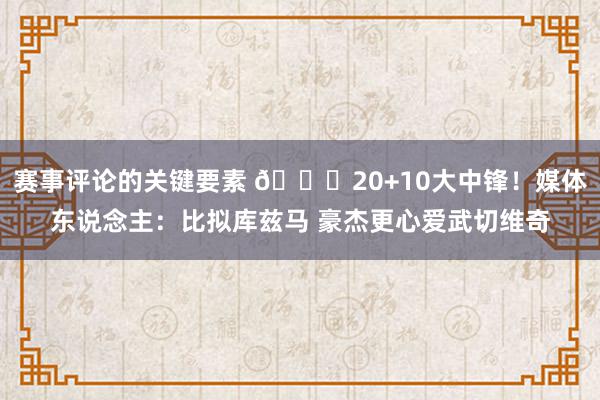 赛事评论的关键要素 😋20+10大中锋！媒体东说念主：比拟库兹马 豪杰更心爱武切维奇