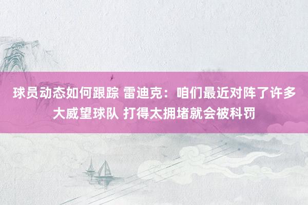 球员动态如何跟踪 雷迪克：咱们最近对阵了许多大威望球队 打得太拥堵就会被科罚