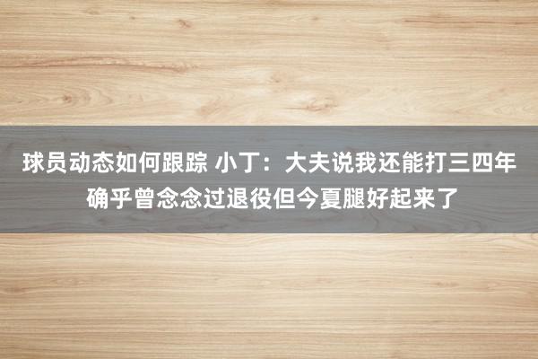 球员动态如何跟踪 小丁：大夫说我还能打三四年 确乎曾念念过退役但今夏腿好起来了