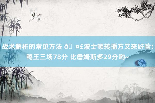 战术解析的常见方法 🤣波士顿转播方又来奸险：鸭王三场78分 比詹姆斯多29分哟~