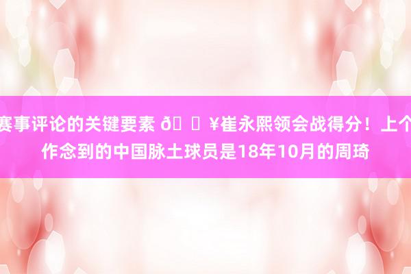 赛事评论的关键要素 🔥崔永熙领会战得分！上个作念到的中国脉土球员是18年10月的周琦