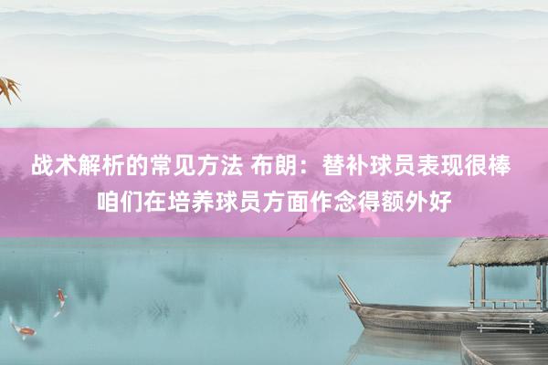 战术解析的常见方法 布朗：替补球员表现很棒 咱们在培养球员方面作念得额外好