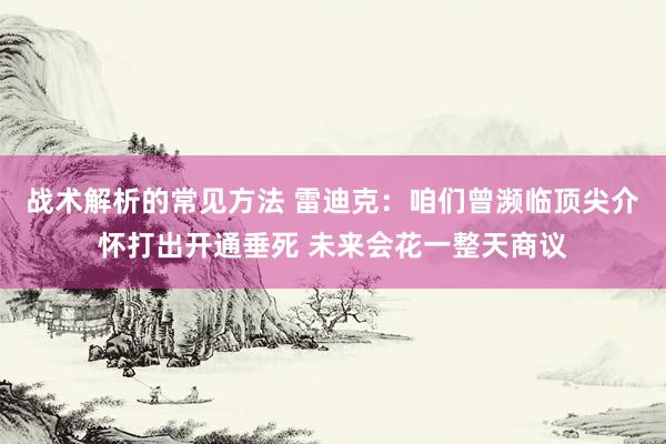 战术解析的常见方法 雷迪克：咱们曾濒临顶尖介怀打出开通垂死 未来会花一整天商议